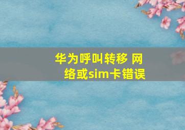 华为呼叫转移 网络或sim卡错误